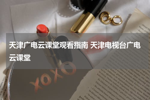 天津广电云课堂观看指南 天津电视台广电云课堂