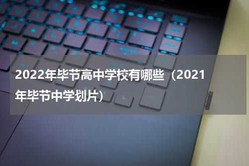 2022年毕节高中学校有哪些（2021年毕节中学划片）