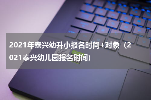 2021年泰兴幼升小报名时间+对象（2021泰兴幼儿园报名时间）