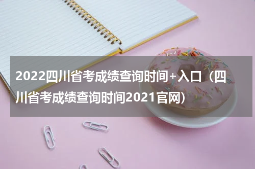 2022四川省考成绩查询时间+入口（四川省考成绩查询时间2021官网）