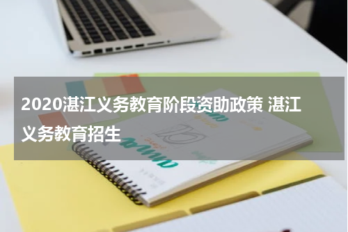 2020湛江义务教育阶段资助政策 湛江义务教育招生
