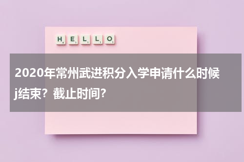2020年常州武进积分入学申请什么时候j结束？截止时间？