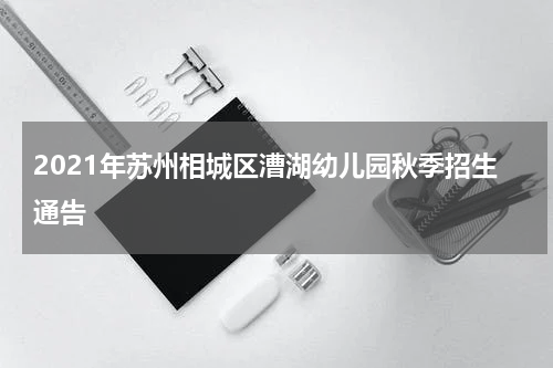 2021年苏州相城区漕湖幼儿园秋季招生通告