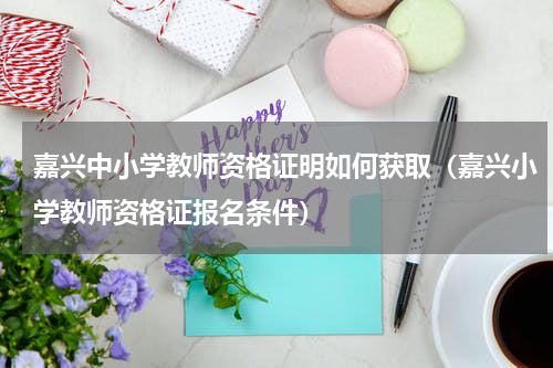 嘉兴中小学教师资格证明如何获取（嘉兴小学教师资格证报名条件）