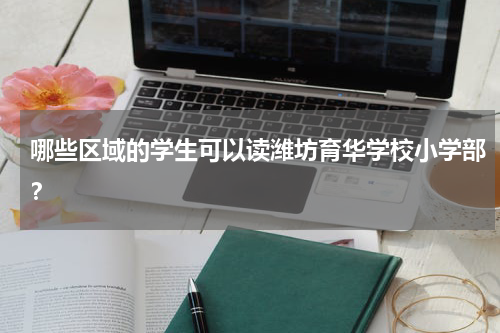 哪些区域的学生可以读潍坊育华学校小学部？