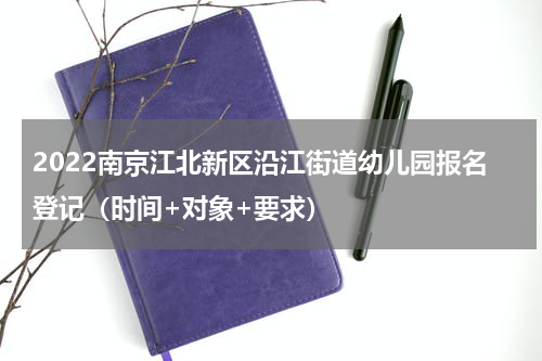 2022南京江北新区沿江街道幼儿园报名登记（时间+对象+要求）