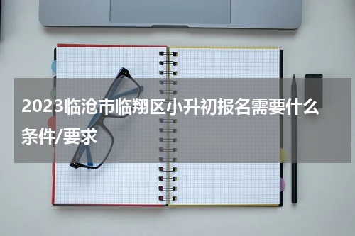 2023临沧市临翔区小升初报名需要什么条件/要求