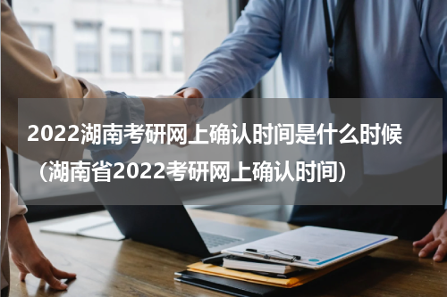 2022湖南考研网上确认时间是什么时候（湖南省2022考研网上确认时间）