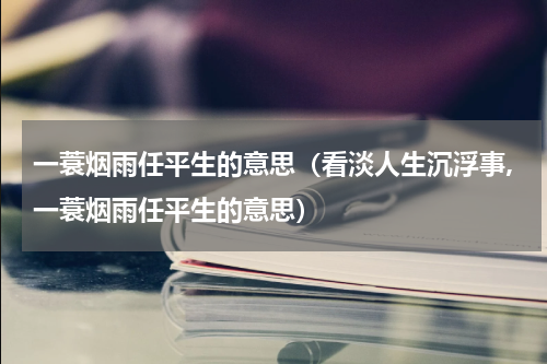 一蓑烟雨任平生的意思（看淡人生沉浮事,一蓑烟雨任平生的意思）