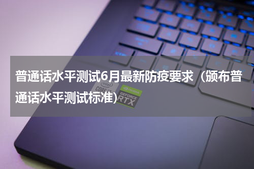 普通话水平测试6月最新防疫要求（颁布普通话水平测试标准）