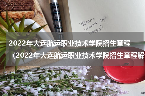 2022年大连航运职业技术学院招生章程（2022年大连航运职业技术学院招生章程解读）