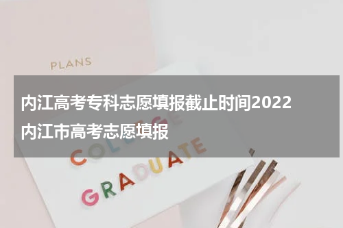 内江高考专科志愿填报截止时间2022 内江市高考志愿填报