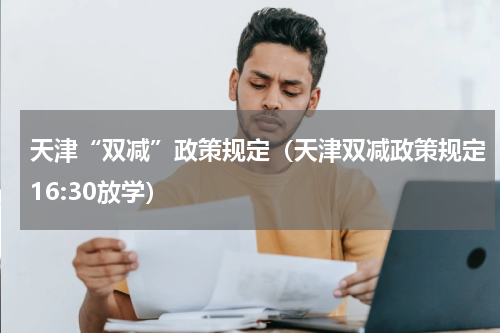 天津“双减”政策规定（天津双减政策规定16:30放学）