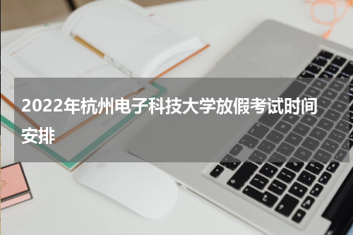 2022年杭州电子科技大学放假考试时间安排