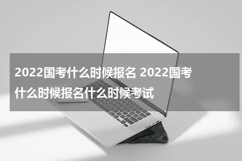 2022国考什么时候报名 2022国考什么时候报名什么时候考试