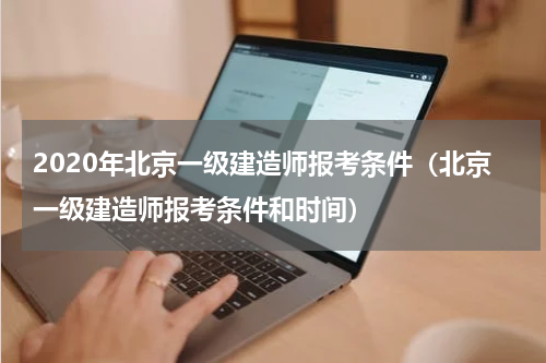 2020年北京一级建造师报考条件（北京一级建造师报考条件和时间）