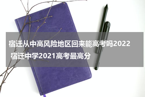 宿迁从中高风险地区回来能高考吗2022 宿迁中学2021高考最高分