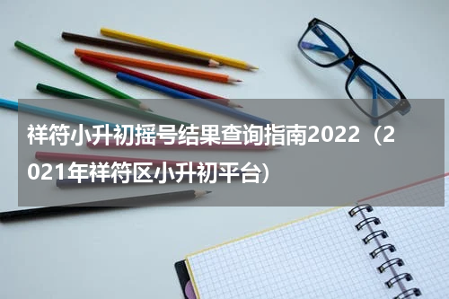 祥符小升初摇号结果查询指南2022（2021年祥符区小升初平台）