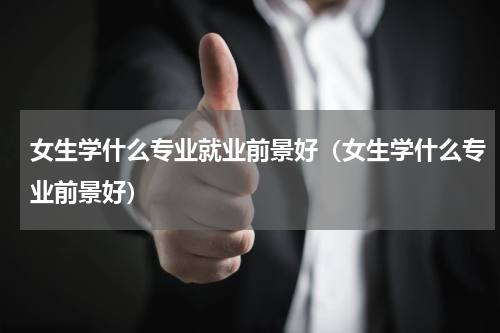 女生学什么专业就业前景好（女生学什么专业前景好）