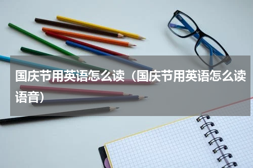 国庆节用英语怎么读（国庆节用英语怎么读语音）