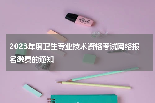 2023年度卫生专业技术资格考试网络报名缴费的通知