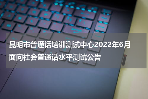昆明市普通话培训测试中心2022年6月面向社会普通话水平测试公告
