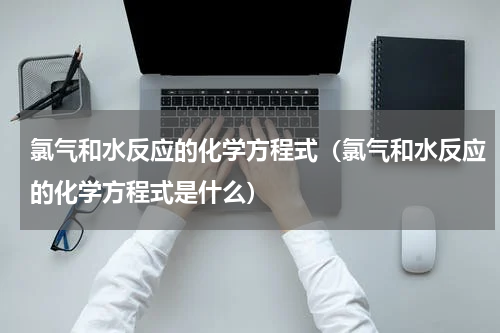 氯气和水反应的化学方程式（氯气和水反应的化学方程式是什么）