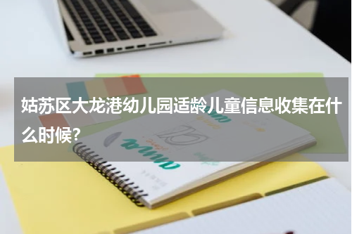 姑苏区大龙港幼儿园适龄儿童信息收集在什么时候？