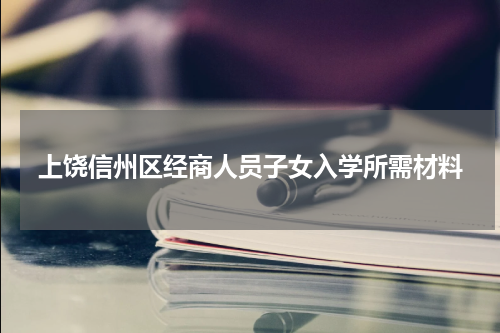 上饶信州区经商人员子女入学所需材料