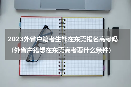 2023外省户籍考生能在东莞报名高考吗（外省户籍想在东莞高考要什么条件）