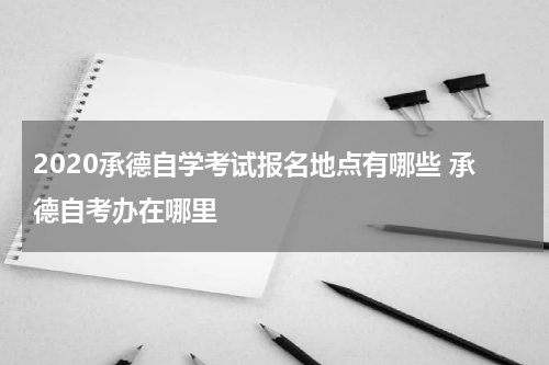 2020承德自学考试报名地点有哪些 承德自考办在哪里