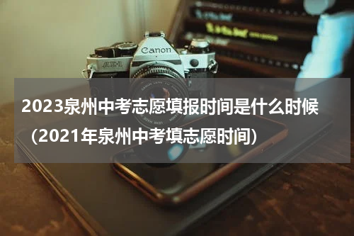 2023泉州中考志愿填报时间是什么时候（2021年泉州中考填志愿时间）