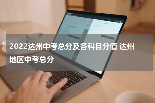 2022达州中考总分及各科目分值 达州地区中考总分