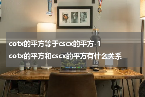 cotx的平方等于cscx的平方-1 cotx的平方和cscx的平方有什么关系