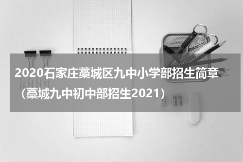 2020石家庄藁城区九中小学部招生简章（藁城九中初中部招生2021）