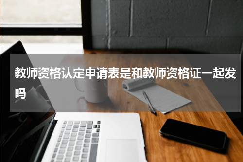 教师资格认定申请表是和教师资格证一起发吗