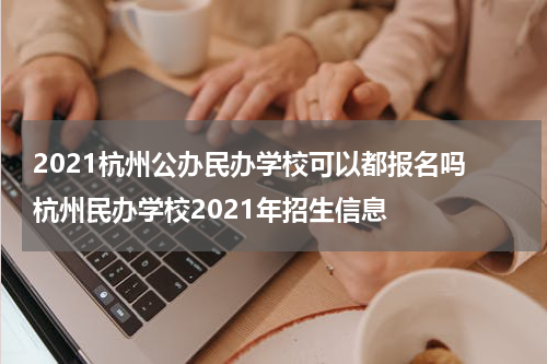 2021杭州公办民办学校可以都报名吗 杭州民办学校2021年招生信息
