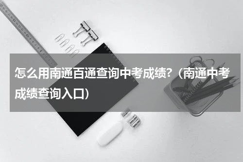 怎么用南通百通查询中考成绩?（南通中考成绩查询入口）