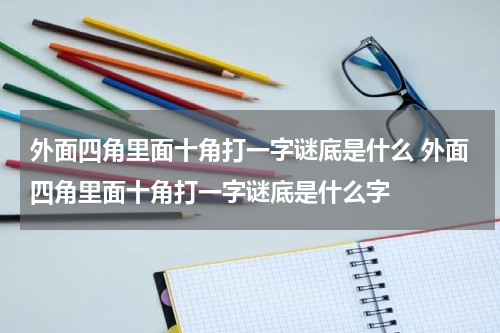外面四角里面十角打一字谜底是什么 外面四角里面十角打一字谜底是什么字