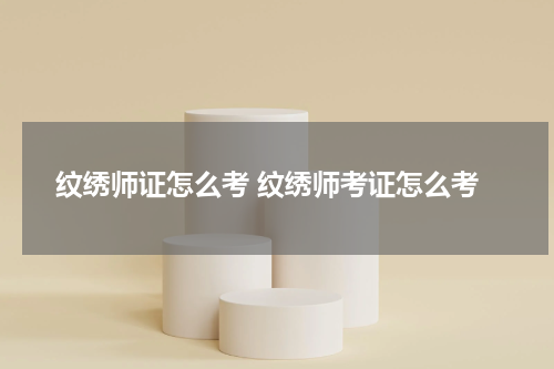 纹绣师证怎么考 纹绣师考证怎么考
