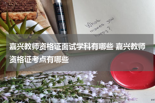 嘉兴教师资格证面试学科有哪些 嘉兴教师资格证考点有哪些
