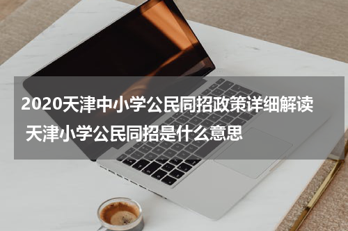 2020天津中小学公民同招政策详细解读 天津小学公民同招是什么意思