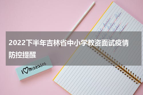 2022下半年吉林省中小学教资面试疫情防控提醒