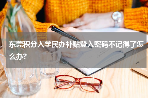 东莞积分入学民办补贴登入密码不记得了怎么办?