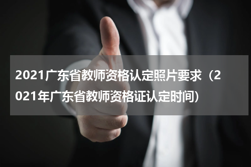 2021广东省教师资格认定照片要求（2021年广东省教师资格证认定时间）