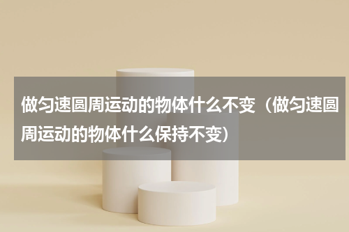 做匀速圆周运动的物体什么不变（做匀速圆周运动的物体什么保持不变）