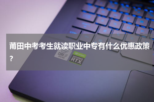 莆田中考考生就读职业中专有什么优惠政策？