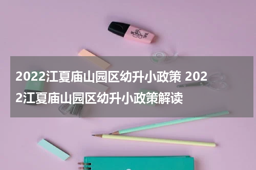 2022江夏庙山园区幼升小政策 2022江夏庙山园区幼升小政策解读