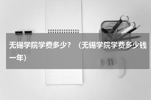 无锡学院学费多少？（无锡学院学费多少钱一年）