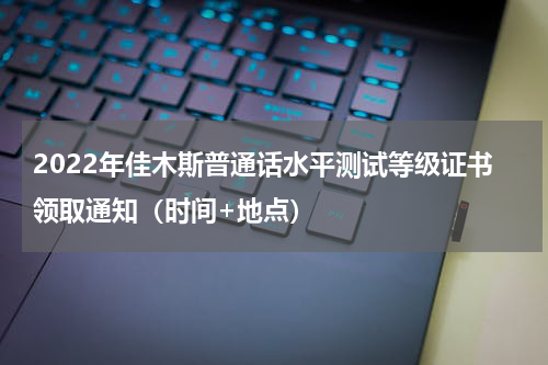 2022年佳木斯普通话水平测试等级证书领取通知（时间+地点）